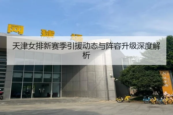 天津女排新赛季引援动态与阵容升级深度解析